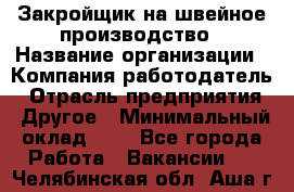 Закройщик на швейное производство › Название организации ­ Компания-работодатель › Отрасль предприятия ­ Другое › Минимальный оклад ­ 1 - Все города Работа » Вакансии   . Челябинская обл.,Аша г.